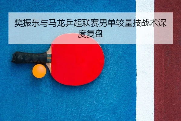 樊振东与马龙乒超联赛男单较量技战术深度复盘 | odapp